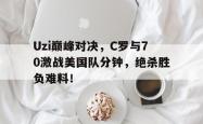 Uzi巅峰对决，C罗与70激战美国队分钟，绝杀胜负难料！的简单介绍